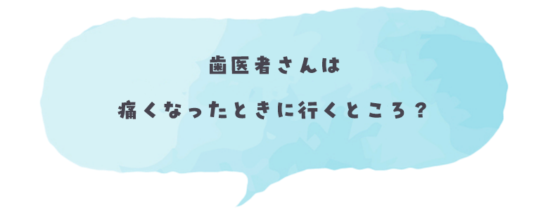 歯医者さんは痛くなったときに行くところ？